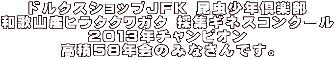 ドルクスショップJFK 昆虫少年倶楽部 和歌山産ヒラタクワガタ 採集ギネスコンクール 2013年チャンピオン 鷹積58年会のみなさんです。